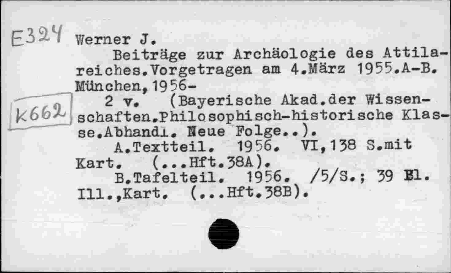 ﻿Beiträge zur Archäologie des Attila reiches.Vorgetragen am 4.März 1955.A-B. München,1956-
2 V, (Bayerische Akad.der Wissen-schäften.Philosophisch-historische Klas se.Abhandx. Heue Folge..).
A.	Textteil. 1956. VI,138 S.mit
Kart. (...Hft.38A).	, z
B.	Tafelteil. 1956. /5/3.; 39 Bl. Ill.,Kart. (...Hft.38B).